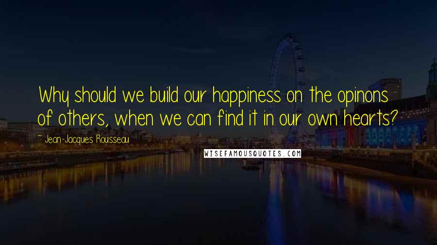 Jean-Jacques Rousseau Quotes: Why should we build our happiness on the opinons of others, when we can find it in our own hearts?