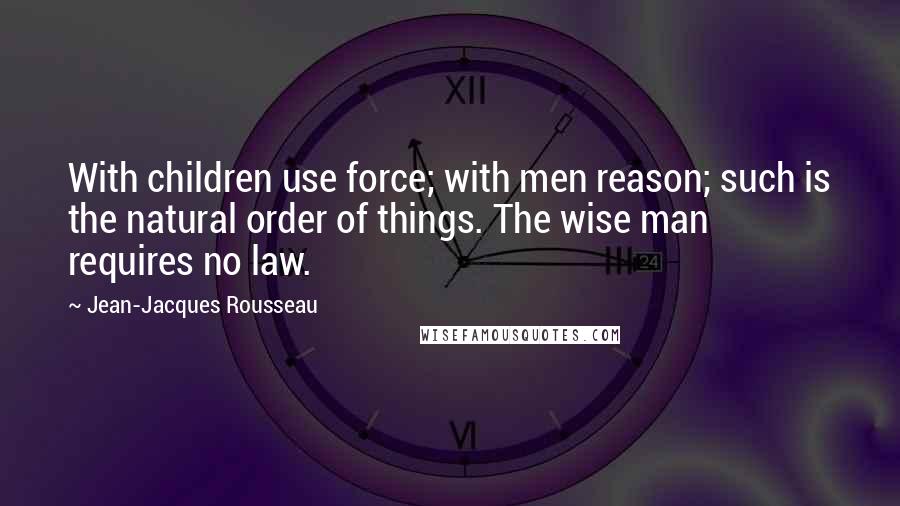 Jean-Jacques Rousseau Quotes: With children use force; with men reason; such is the natural order of things. The wise man requires no law.
