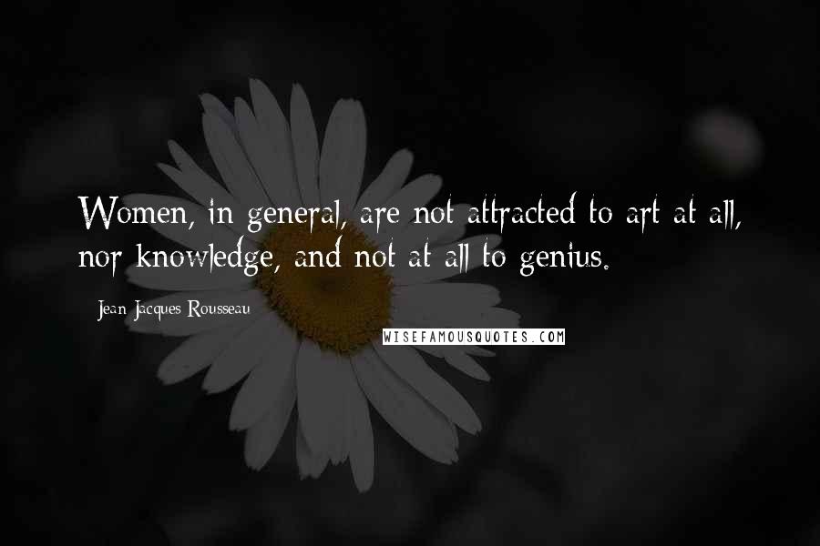 Jean-Jacques Rousseau Quotes: Women, in general, are not attracted to art at all, nor knowledge, and not at all to genius.