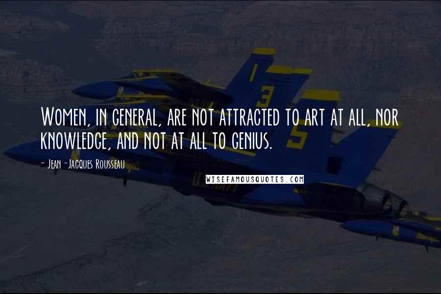 Jean-Jacques Rousseau Quotes: Women, in general, are not attracted to art at all, nor knowledge, and not at all to genius.