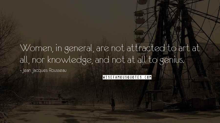 Jean-Jacques Rousseau Quotes: Women, in general, are not attracted to art at all, nor knowledge, and not at all to genius.