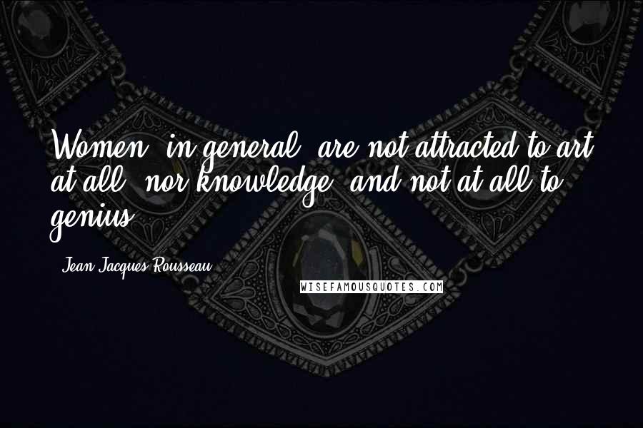 Jean-Jacques Rousseau Quotes: Women, in general, are not attracted to art at all, nor knowledge, and not at all to genius.