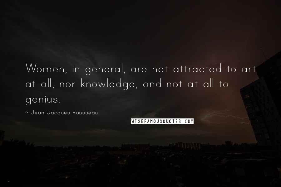 Jean-Jacques Rousseau Quotes: Women, in general, are not attracted to art at all, nor knowledge, and not at all to genius.