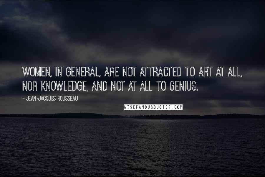 Jean-Jacques Rousseau Quotes: Women, in general, are not attracted to art at all, nor knowledge, and not at all to genius.