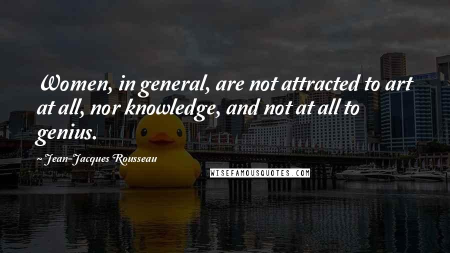 Jean-Jacques Rousseau Quotes: Women, in general, are not attracted to art at all, nor knowledge, and not at all to genius.