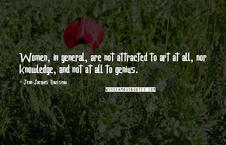 Jean-Jacques Rousseau Quotes: Women, in general, are not attracted to art at all, nor knowledge, and not at all to genius.