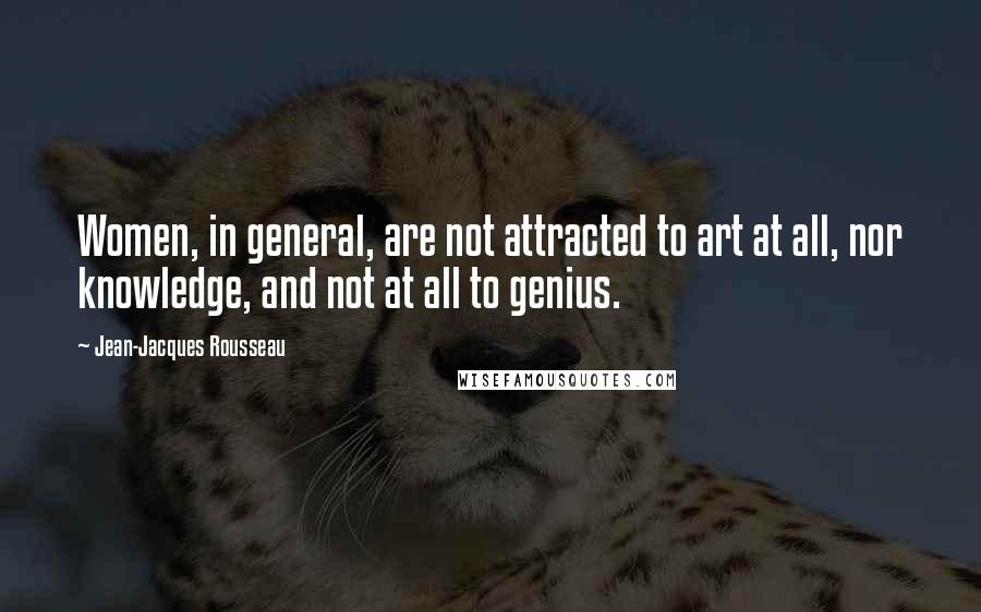 Jean-Jacques Rousseau Quotes: Women, in general, are not attracted to art at all, nor knowledge, and not at all to genius.