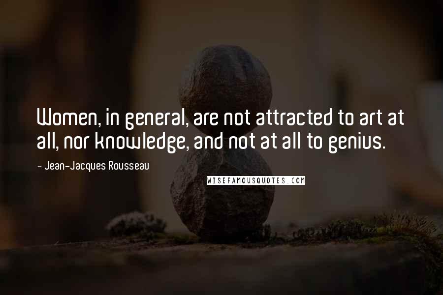 Jean-Jacques Rousseau Quotes: Women, in general, are not attracted to art at all, nor knowledge, and not at all to genius.