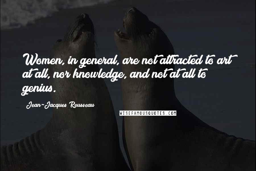 Jean-Jacques Rousseau Quotes: Women, in general, are not attracted to art at all, nor knowledge, and not at all to genius.