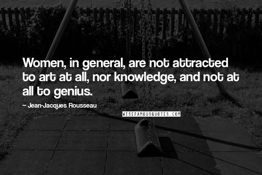 Jean-Jacques Rousseau Quotes: Women, in general, are not attracted to art at all, nor knowledge, and not at all to genius.