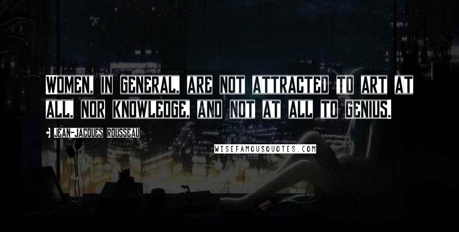 Jean-Jacques Rousseau Quotes: Women, in general, are not attracted to art at all, nor knowledge, and not at all to genius.