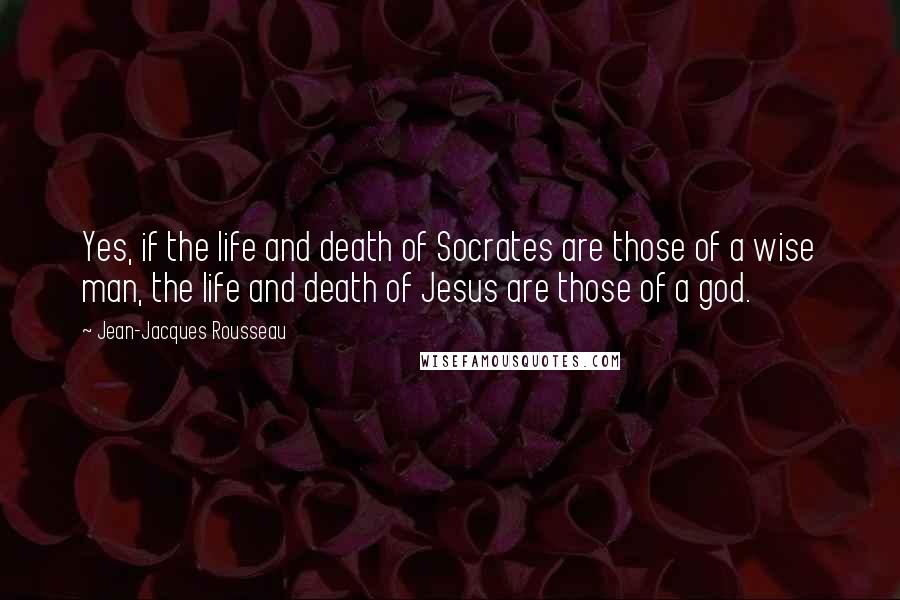 Jean-Jacques Rousseau Quotes: Yes, if the life and death of Socrates are those of a wise man, the life and death of Jesus are those of a god.
