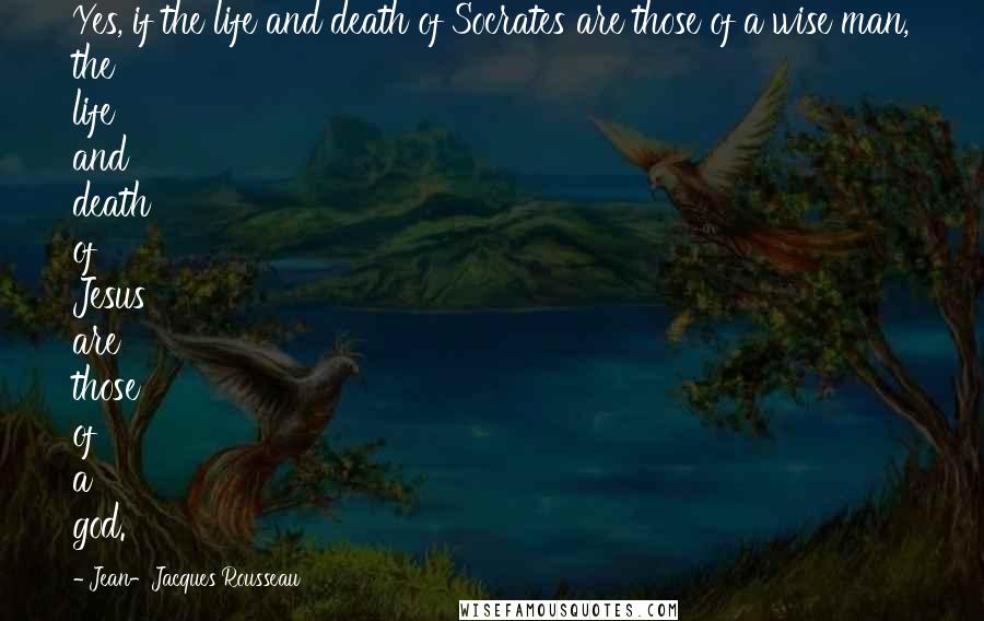 Jean-Jacques Rousseau Quotes: Yes, if the life and death of Socrates are those of a wise man, the life and death of Jesus are those of a god.