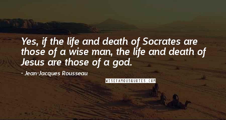 Jean-Jacques Rousseau Quotes: Yes, if the life and death of Socrates are those of a wise man, the life and death of Jesus are those of a god.