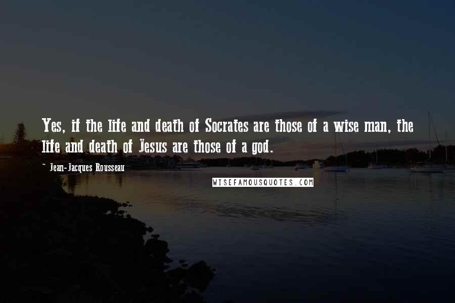 Jean-Jacques Rousseau Quotes: Yes, if the life and death of Socrates are those of a wise man, the life and death of Jesus are those of a god.