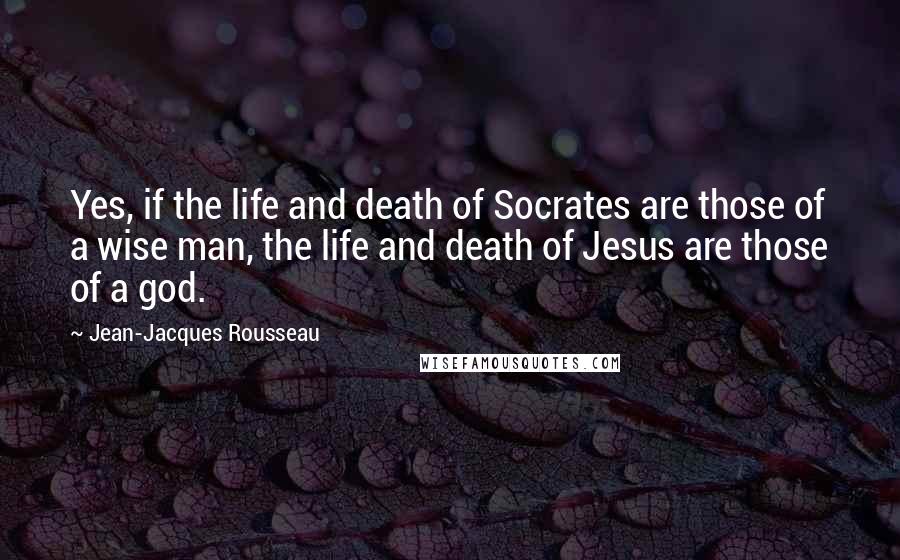 Jean-Jacques Rousseau Quotes: Yes, if the life and death of Socrates are those of a wise man, the life and death of Jesus are those of a god.