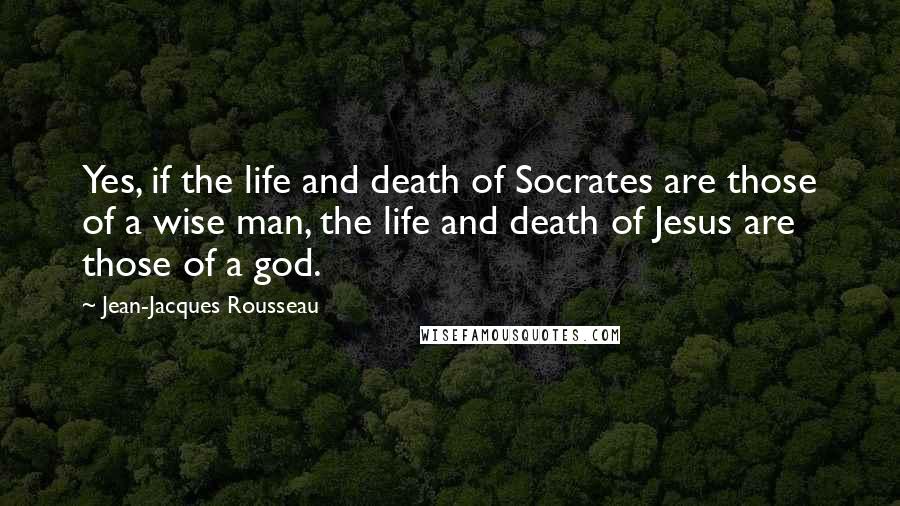 Jean-Jacques Rousseau Quotes: Yes, if the life and death of Socrates are those of a wise man, the life and death of Jesus are those of a god.