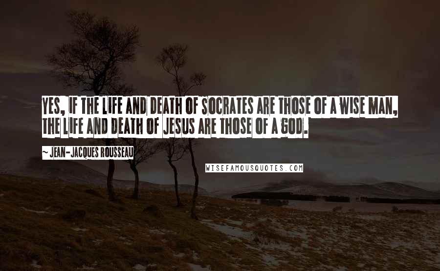 Jean-Jacques Rousseau Quotes: Yes, if the life and death of Socrates are those of a wise man, the life and death of Jesus are those of a god.