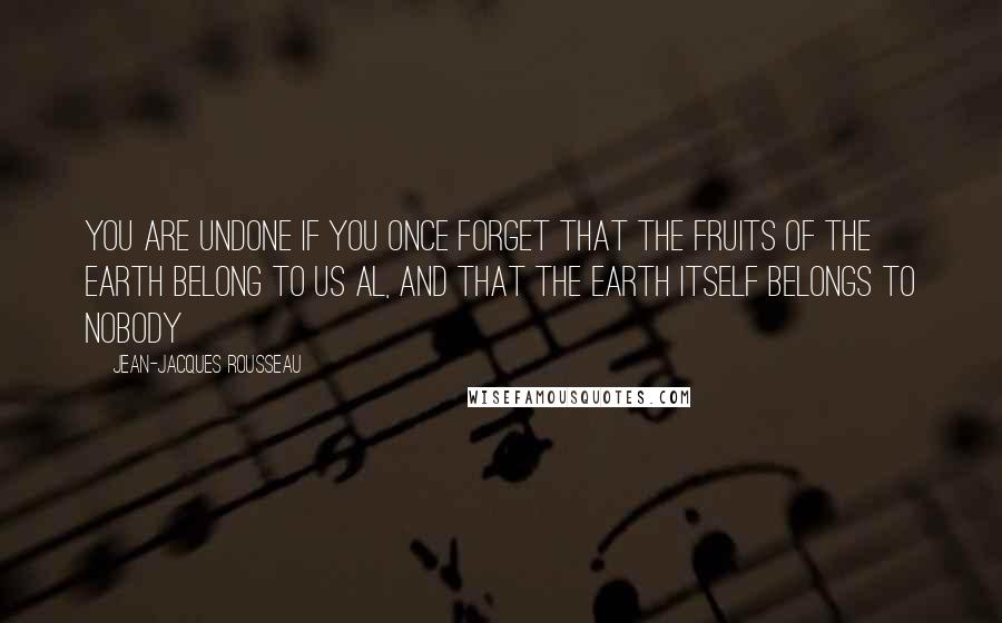 Jean-Jacques Rousseau Quotes: you are undone if you once forget that the fruits of the earth belong to us al, and that the earth itself belongs to nobody