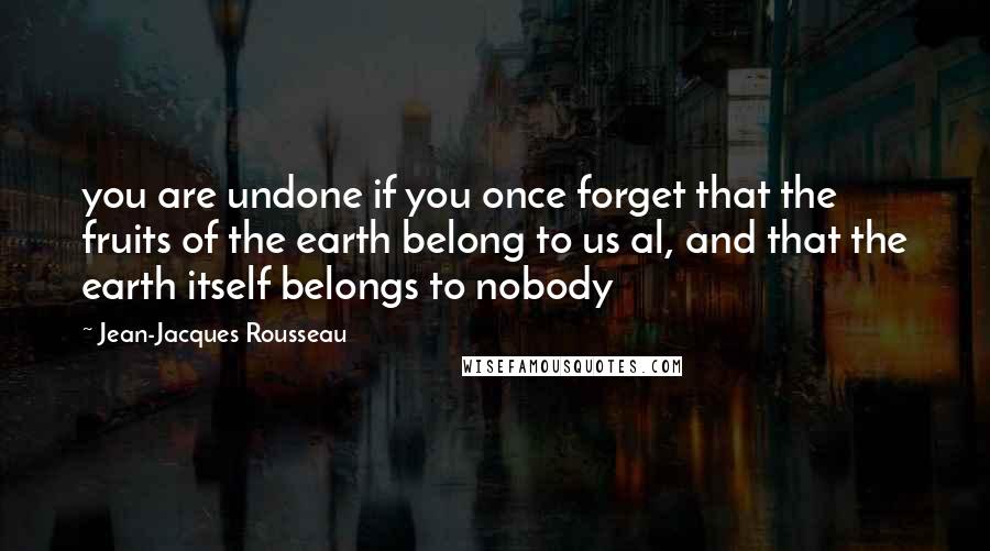 Jean-Jacques Rousseau Quotes: you are undone if you once forget that the fruits of the earth belong to us al, and that the earth itself belongs to nobody