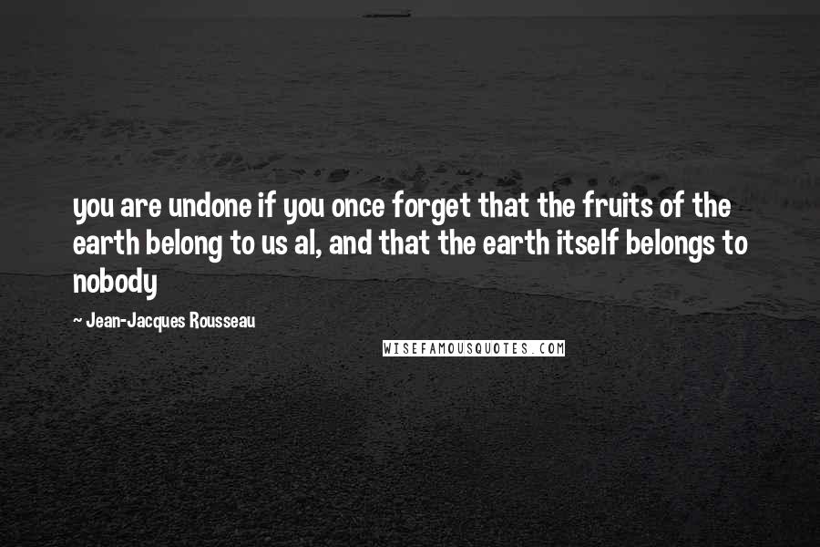 Jean-Jacques Rousseau Quotes: you are undone if you once forget that the fruits of the earth belong to us al, and that the earth itself belongs to nobody