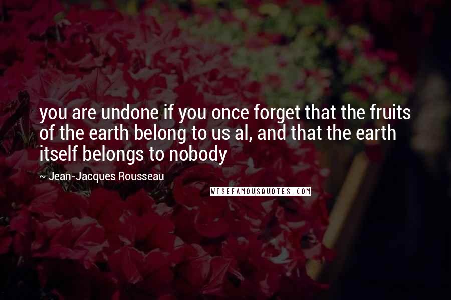 Jean-Jacques Rousseau Quotes: you are undone if you once forget that the fruits of the earth belong to us al, and that the earth itself belongs to nobody