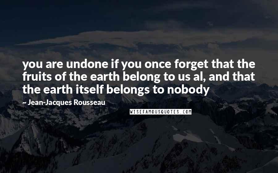 Jean-Jacques Rousseau Quotes: you are undone if you once forget that the fruits of the earth belong to us al, and that the earth itself belongs to nobody