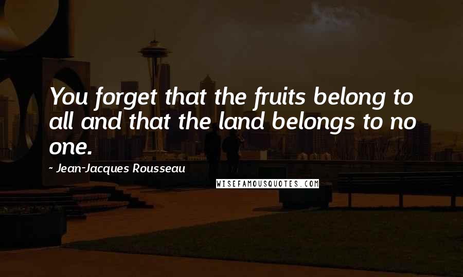 Jean-Jacques Rousseau Quotes: You forget that the fruits belong to all and that the land belongs to no one.