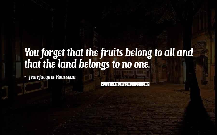 Jean-Jacques Rousseau Quotes: You forget that the fruits belong to all and that the land belongs to no one.