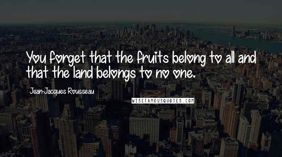 Jean-Jacques Rousseau Quotes: You forget that the fruits belong to all and that the land belongs to no one.
