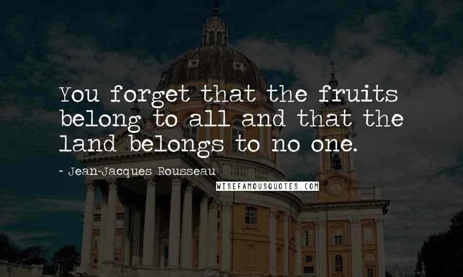 Jean-Jacques Rousseau Quotes: You forget that the fruits belong to all and that the land belongs to no one.