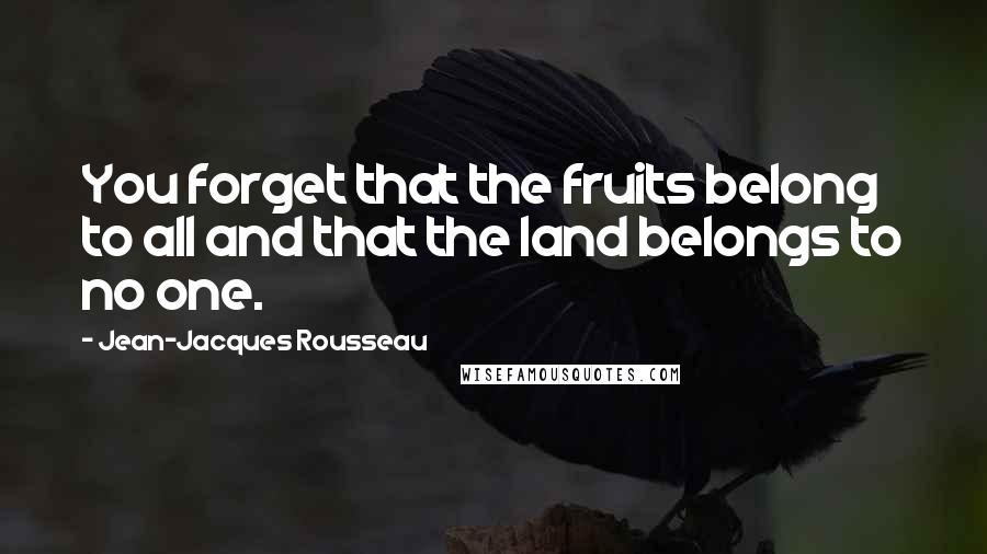 Jean-Jacques Rousseau Quotes: You forget that the fruits belong to all and that the land belongs to no one.