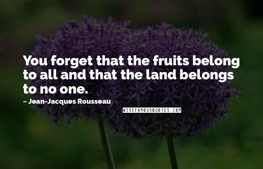 Jean-Jacques Rousseau Quotes: You forget that the fruits belong to all and that the land belongs to no one.