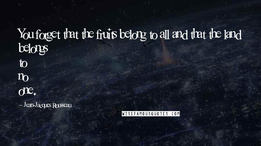 Jean-Jacques Rousseau Quotes: You forget that the fruits belong to all and that the land belongs to no one.