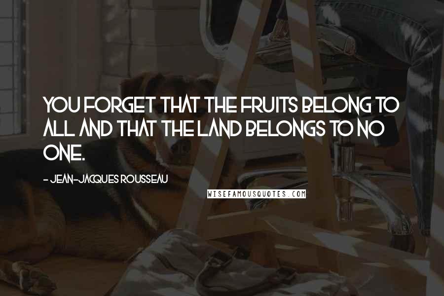 Jean-Jacques Rousseau Quotes: You forget that the fruits belong to all and that the land belongs to no one.