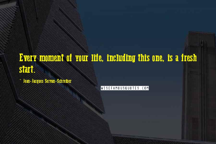 Jean-Jacques Servan-Schreiber Quotes: Every moment of your life, including this one, is a fresh start.