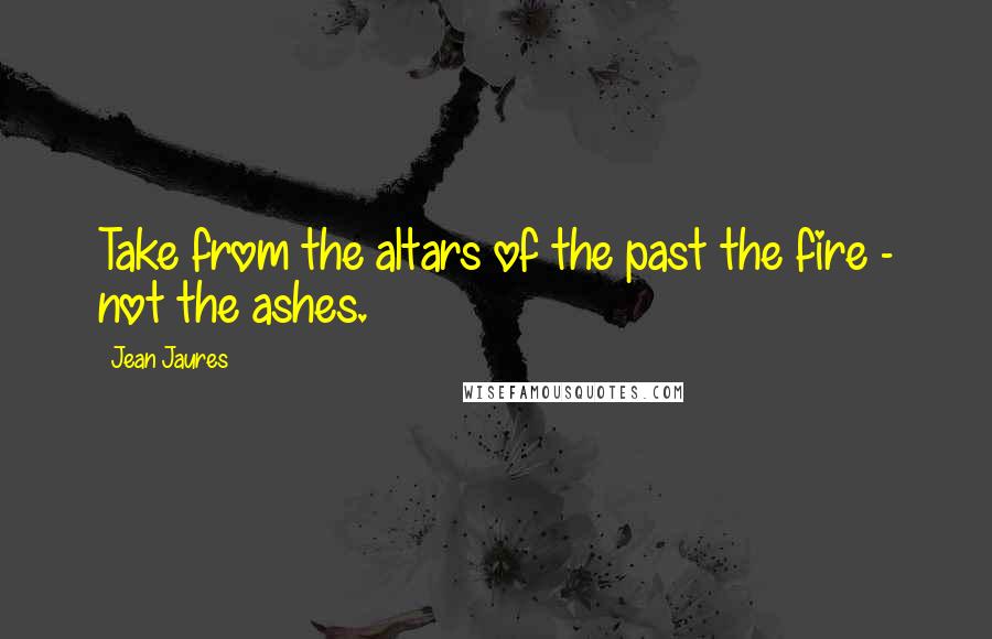 Jean Jaures Quotes: Take from the altars of the past the fire - not the ashes.