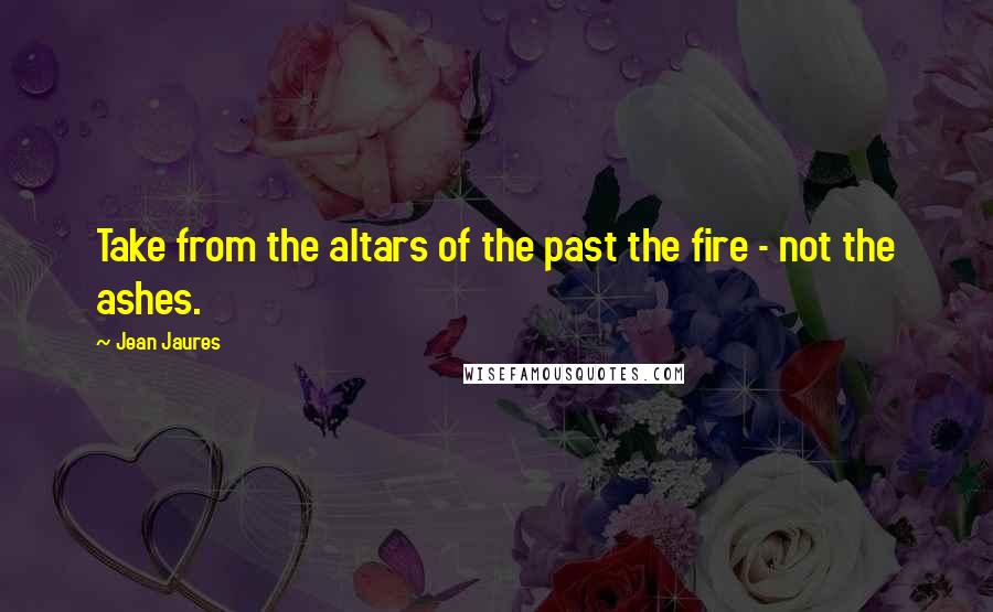 Jean Jaures Quotes: Take from the altars of the past the fire - not the ashes.