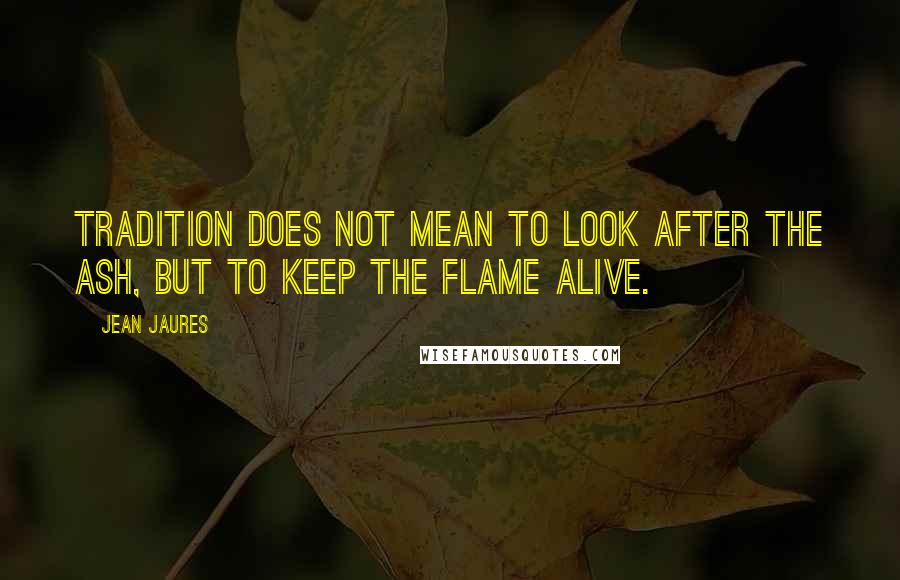 Jean Jaures Quotes: Tradition does not mean to look after the ash, but to keep the flame alive.