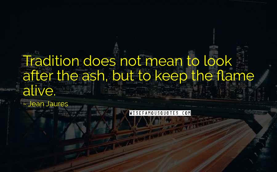 Jean Jaures Quotes: Tradition does not mean to look after the ash, but to keep the flame alive.