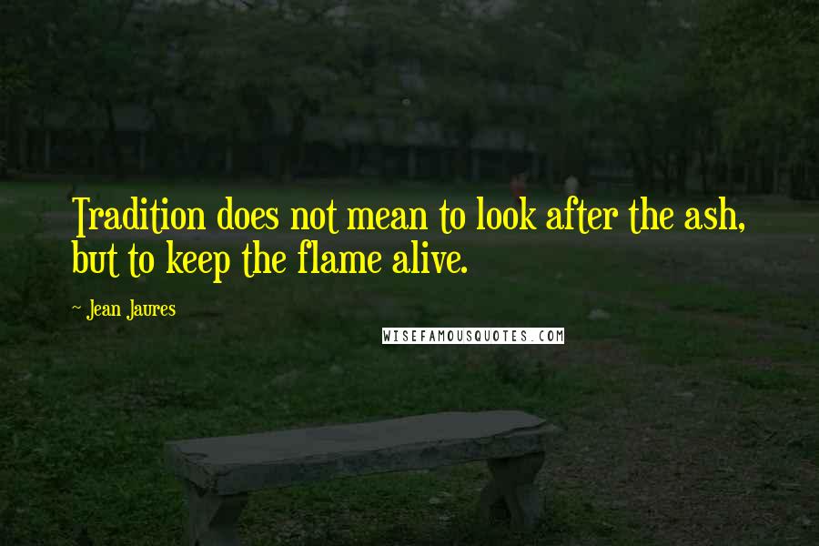 Jean Jaures Quotes: Tradition does not mean to look after the ash, but to keep the flame alive.