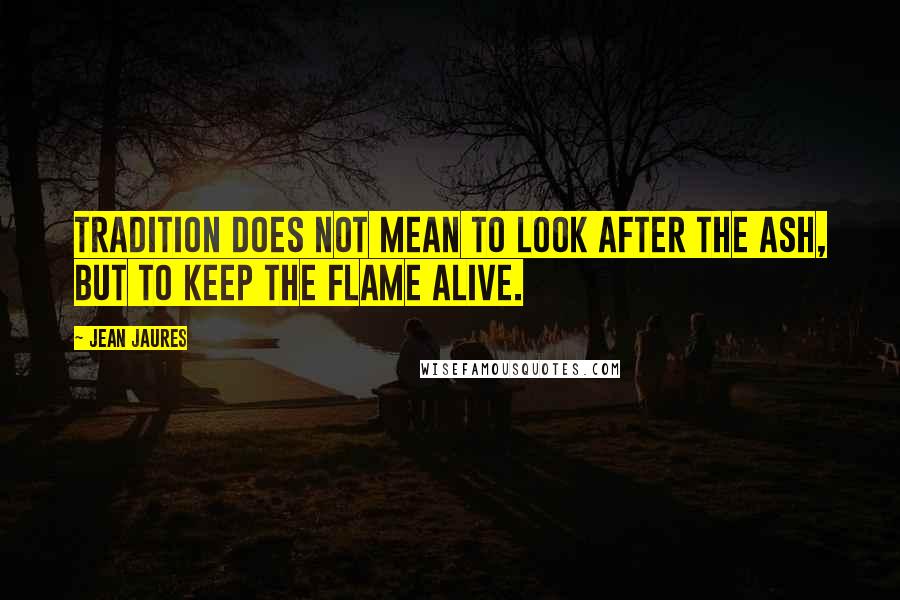 Jean Jaures Quotes: Tradition does not mean to look after the ash, but to keep the flame alive.