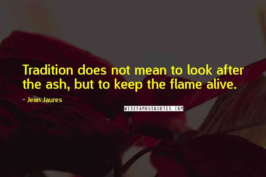 Jean Jaures Quotes: Tradition does not mean to look after the ash, but to keep the flame alive.