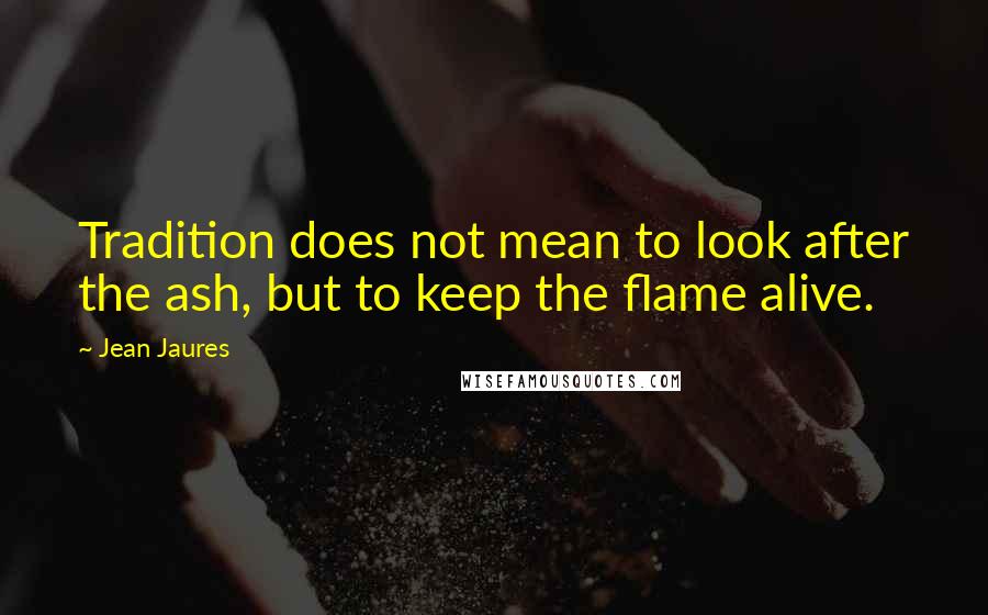 Jean Jaures Quotes: Tradition does not mean to look after the ash, but to keep the flame alive.