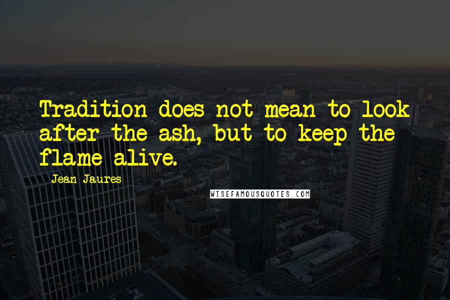 Jean Jaures Quotes: Tradition does not mean to look after the ash, but to keep the flame alive.