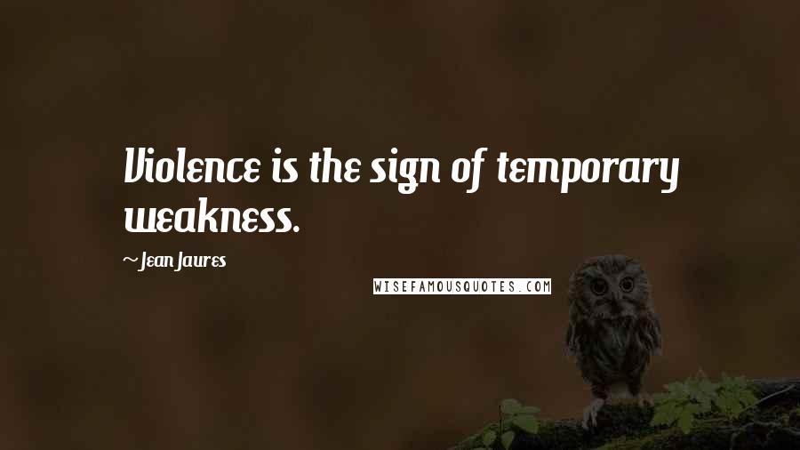 Jean Jaures Quotes: Violence is the sign of temporary weakness.