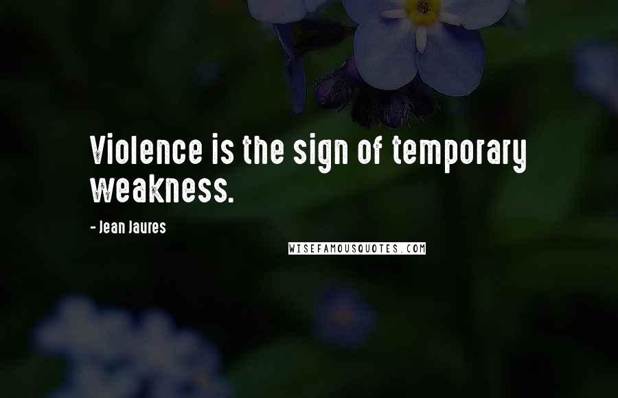 Jean Jaures Quotes: Violence is the sign of temporary weakness.
