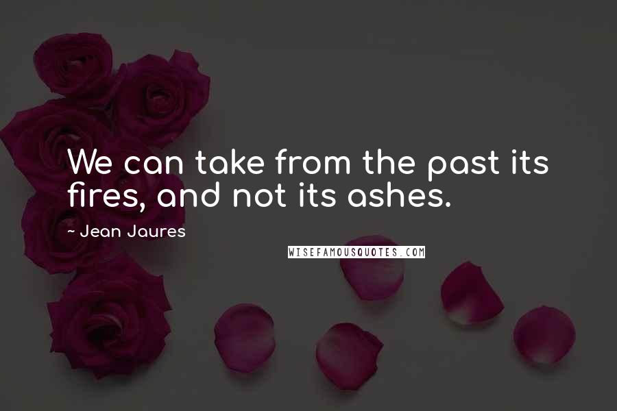 Jean Jaures Quotes: We can take from the past its fires, and not its ashes.