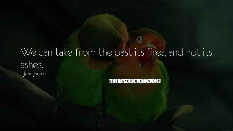 Jean Jaures Quotes: We can take from the past its fires, and not its ashes.