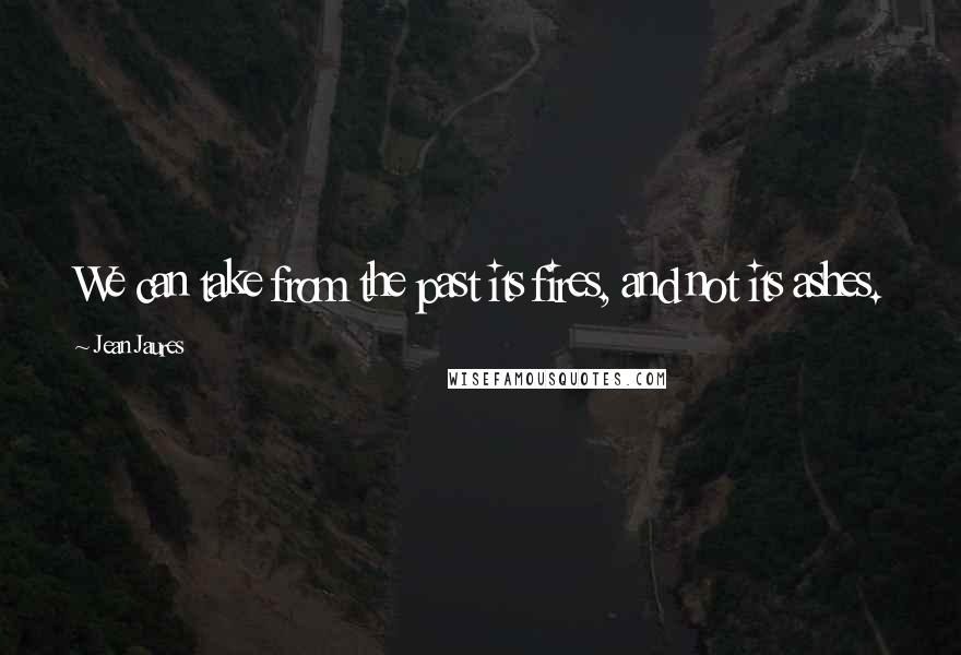 Jean Jaures Quotes: We can take from the past its fires, and not its ashes.